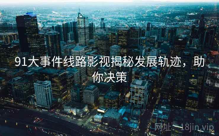 91大事件线路影视揭秘发展轨迹，助你决策