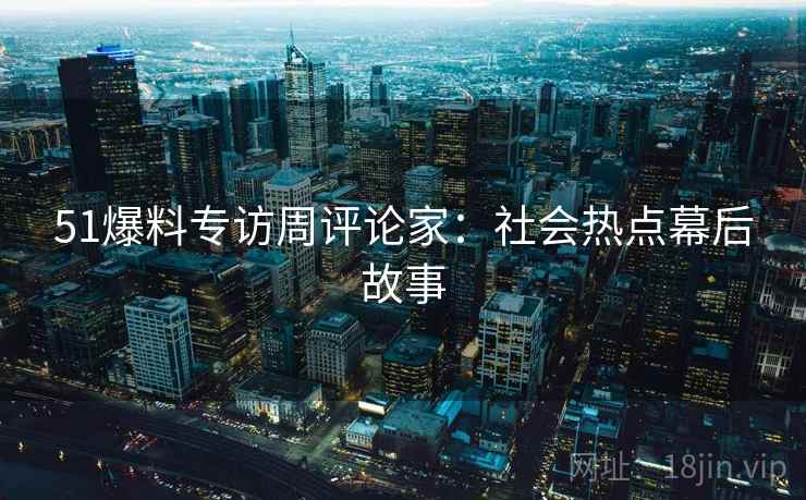 51爆料专访周评论家：社会热点幕后故事
