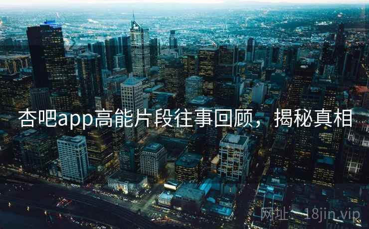 杏吧app高能片段往事回顾，揭秘真相