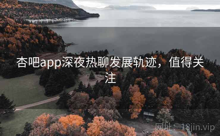 杏吧app深夜热聊发展轨迹，值得关注