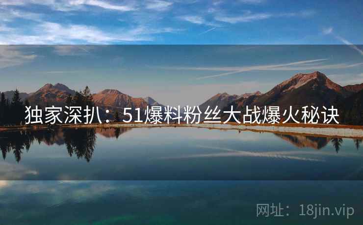 独家深扒：51爆料粉丝大战爆火秘诀