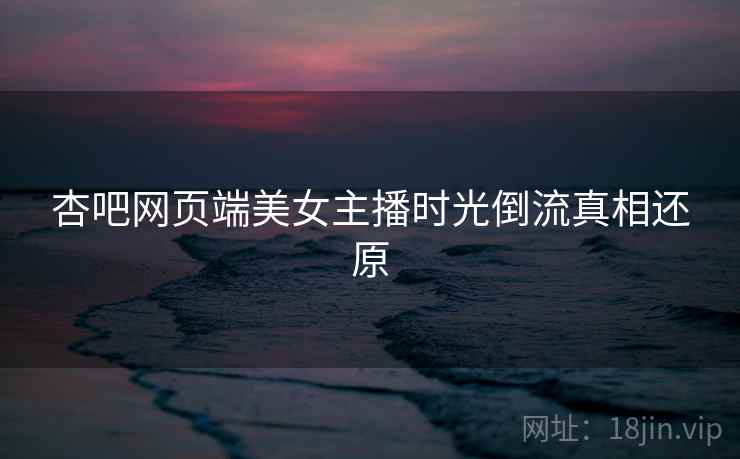 杏吧网页端美女主播时光倒流真相还原