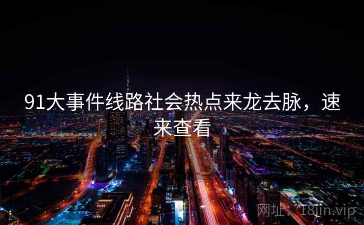 91大事件线路社会热点来龙去脉，速来查看