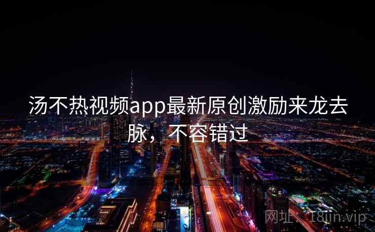 汤不热视频app最新原创激励来龙去脉，不容错过