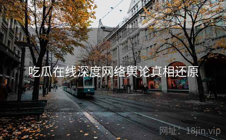 吃瓜在线深度网络舆论真相还原