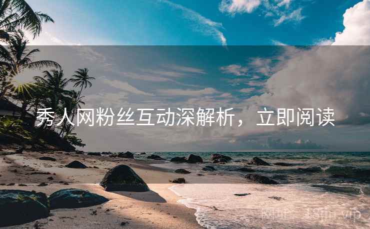 秀人网粉丝互动深解析，立即阅读