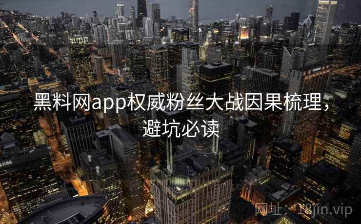 黑料网app权威粉丝大战因果梳理，避坑必读