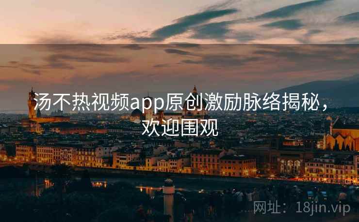 汤不热视频app原创激励脉络揭秘，欢迎围观