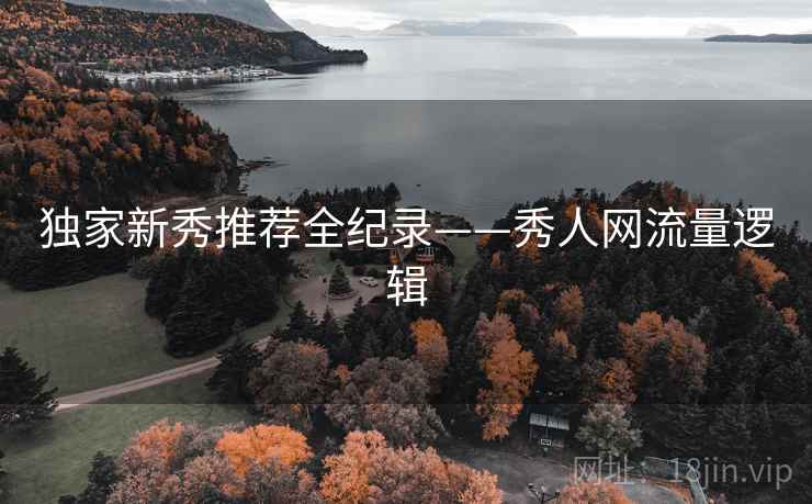 独家新秀推荐全纪录——秀人网流量逻辑