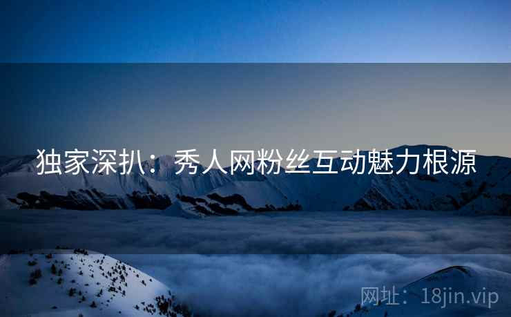 独家深扒：秀人网粉丝互动魅力根源