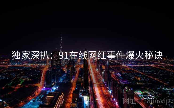独家深扒：91在线网红事件爆火秘诀