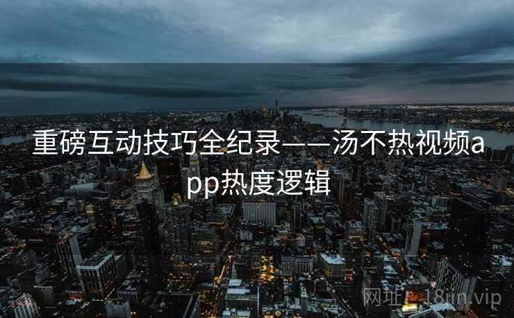 重磅互动技巧全纪录——汤不热视频app热度逻辑