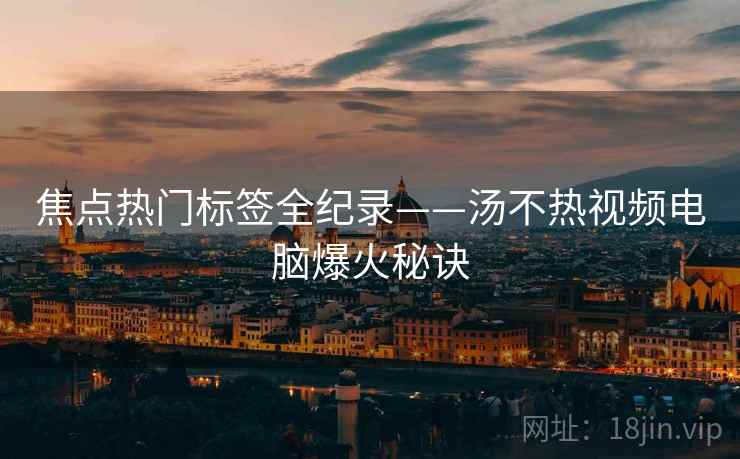 焦点热门标签全纪录——汤不热视频电脑爆火秘诀