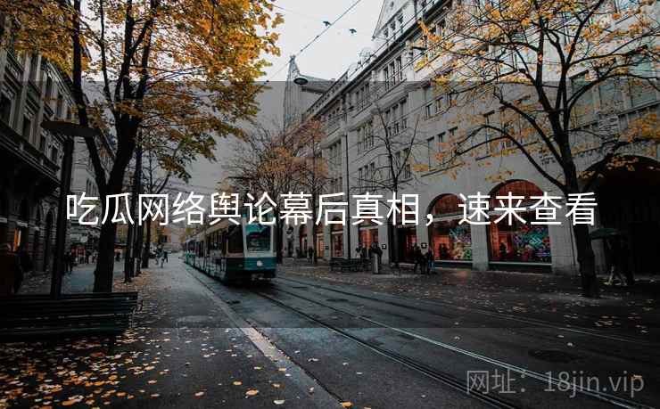 吃瓜网络舆论幕后真相，速来查看