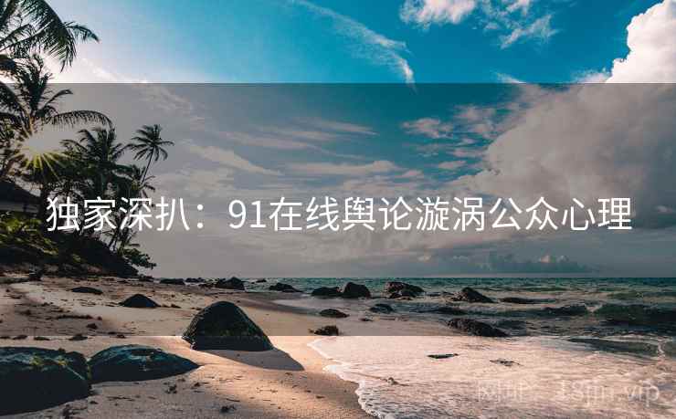 独家深扒：91在线舆论漩涡公众心理