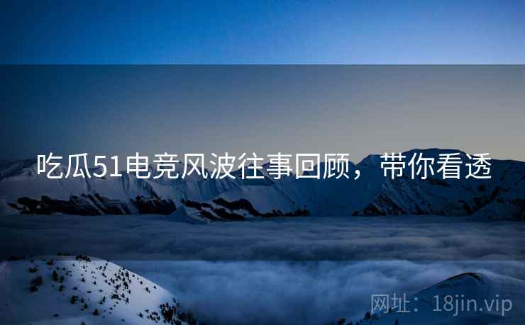 吃瓜51电竞风波往事回顾，带你看透