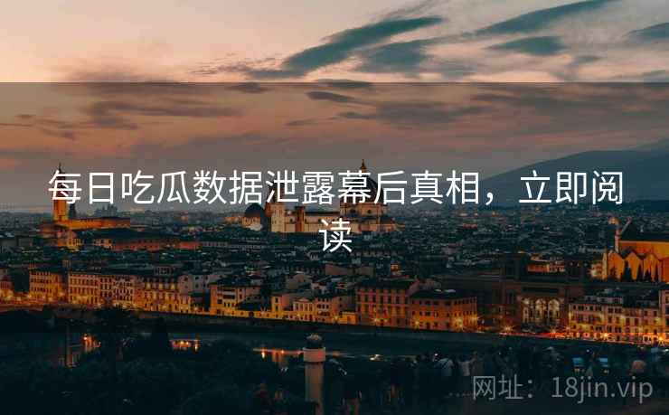 每日吃瓜数据泄露幕后真相，立即阅读