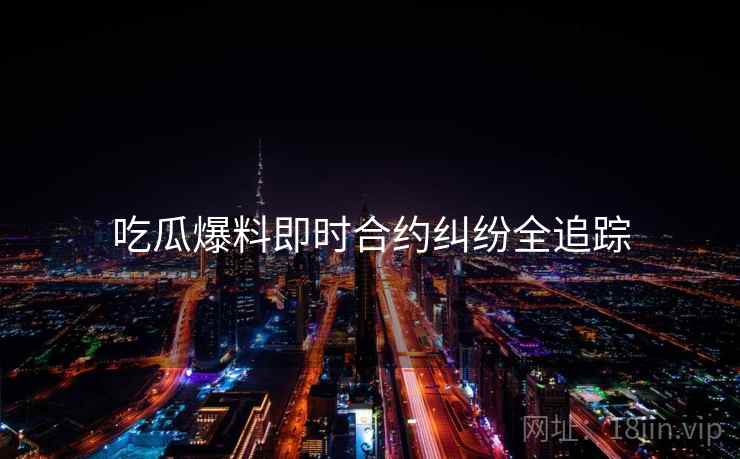 吃瓜爆料即时合约纠纷全追踪