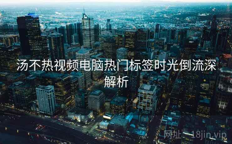 汤不热视频电脑热门标签时光倒流深解析