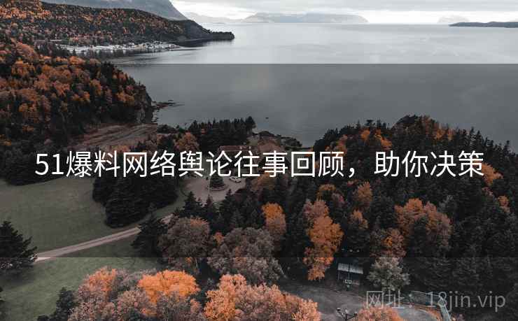 51爆料网络舆论往事回顾，助你决策