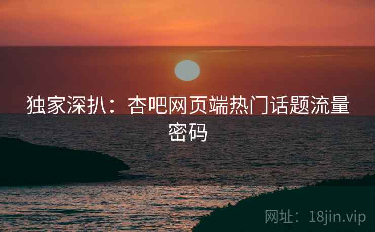 独家深扒：杏吧网页端热门话题流量密码