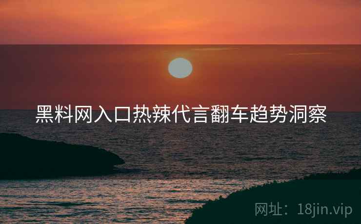 黑料网入口热辣代言翻车趋势洞察