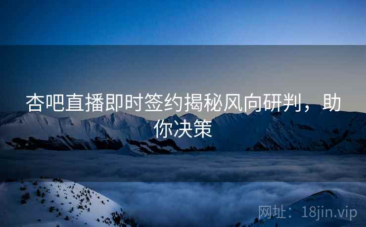 杏吧直播即时签约揭秘风向研判，助你决策