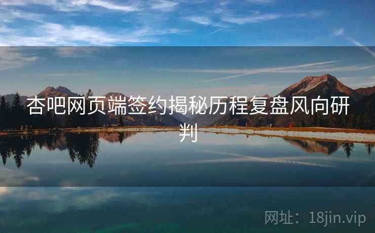 杏吧网页端签约揭秘历程复盘风向研判