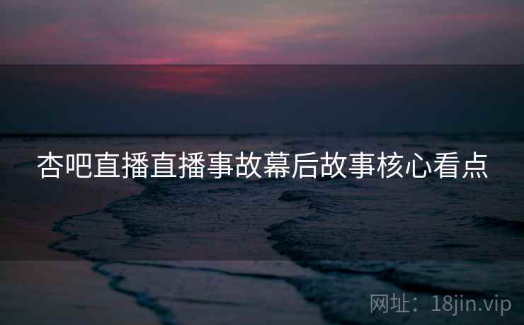 杏吧直播直播事故幕后故事核心看点