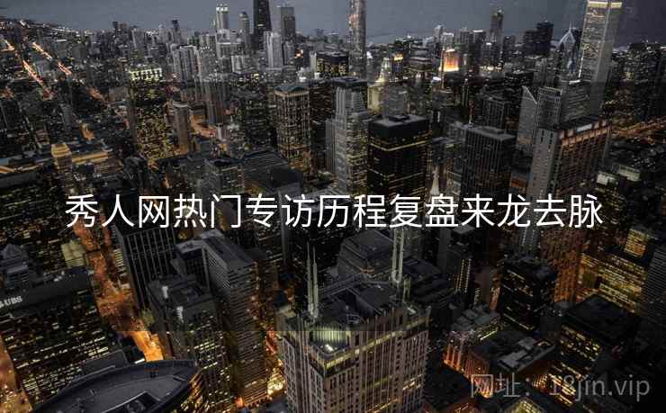 秀人网热门专访历程复盘来龙去脉