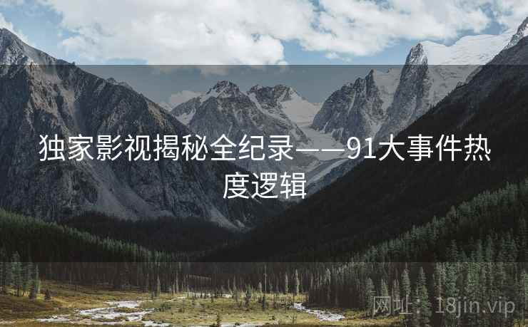 独家影视揭秘全纪录——91大事件热度逻辑