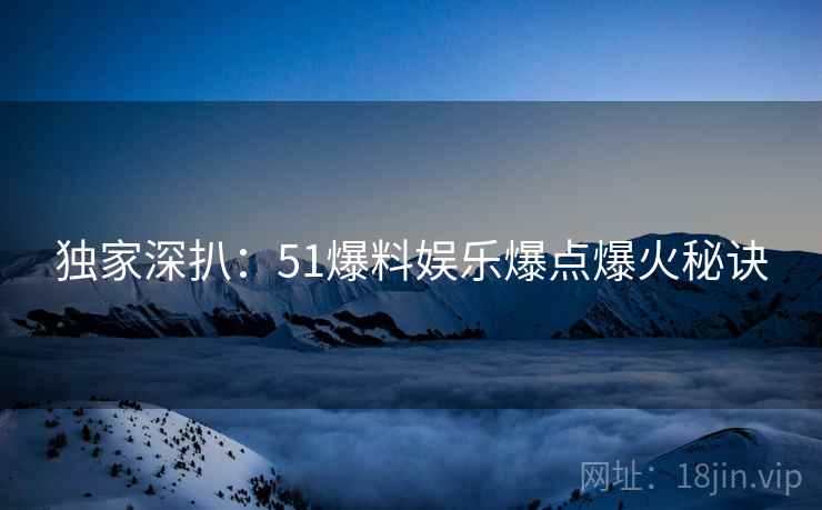 独家深扒：51爆料娱乐爆点爆火秘诀