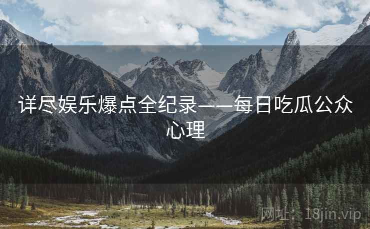 详尽娱乐爆点全纪录——每日吃瓜公众心理