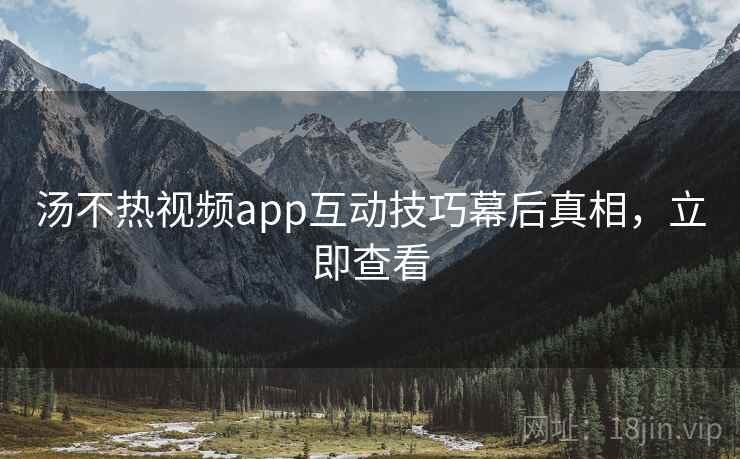 汤不热视频app互动技巧幕后真相，立即查看