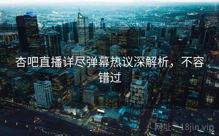 杏吧直播详尽弹幕热议深解析，不容错过
