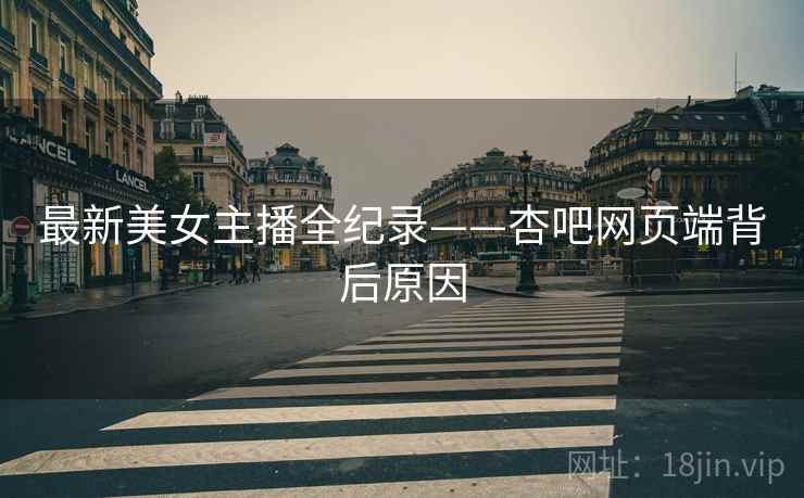 最新美女主播全纪录——杏吧网页端背后原因