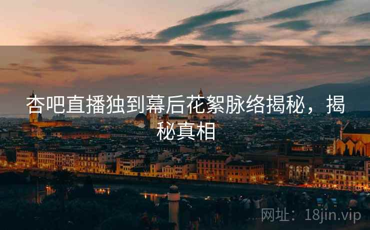 杏吧直播独到幕后花絮脉络揭秘，揭秘真相