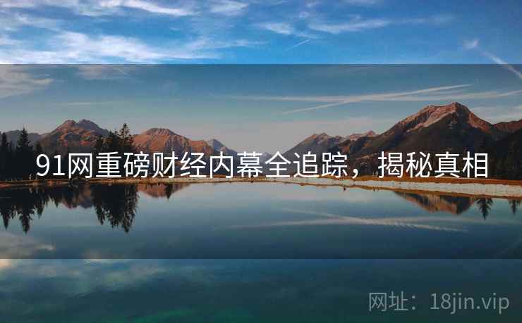 91网重磅财经内幕全追踪,揭秘真相