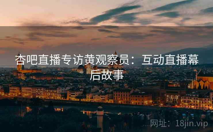 杏吧直播专访黄观察员：互动直播幕后故事