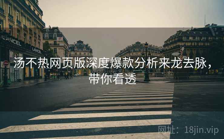 汤不热网页版深度爆款分析来龙去脉，带你看透