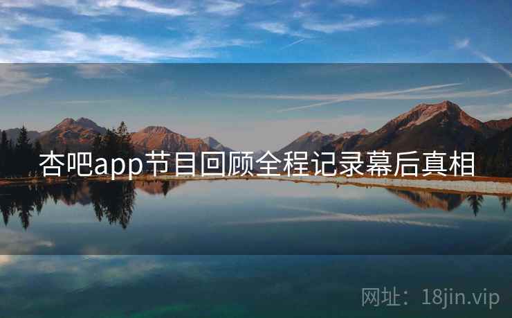 杏吧app节目回顾全程记录幕后真相