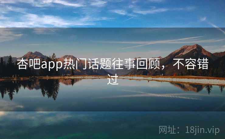 杏吧app热门话题往事回顾，不容错过