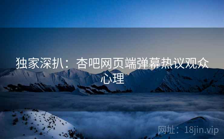 独家深扒：杏吧网页端弹幕热议观众心理