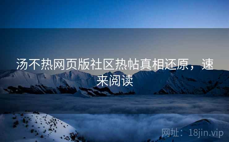 汤不热网页版社区热帖真相还原，速来阅读