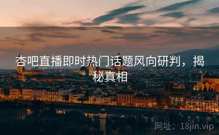 杏吧直播即时热门话题风向研判，揭秘真相