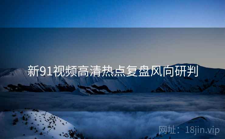新91视频高清热点复盘风向研判