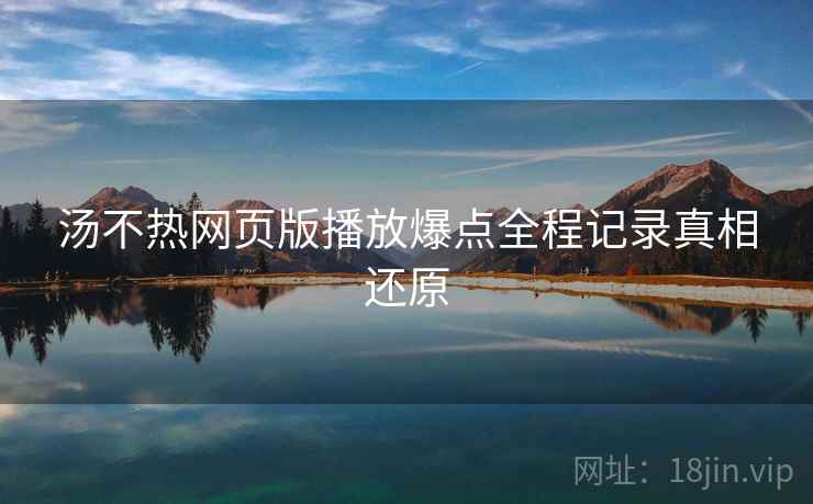 汤不热网页版播放爆点全程记录真相还原