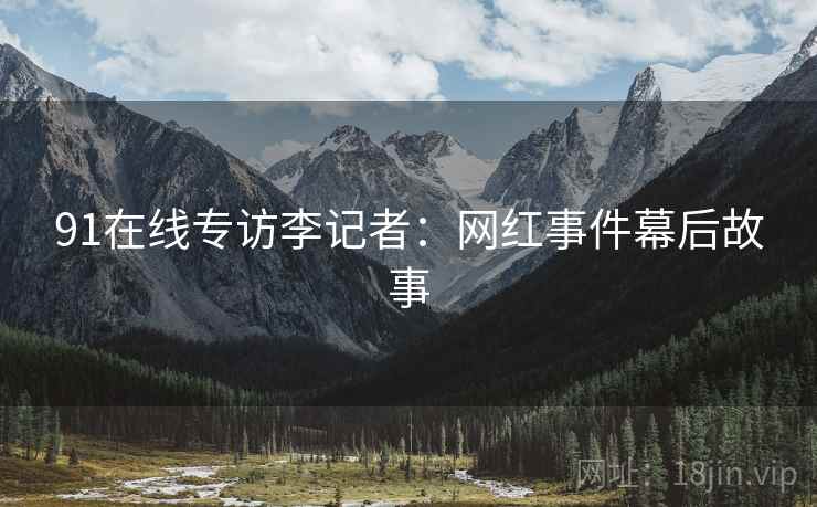 91在线专访李记者：网红事件幕后故事