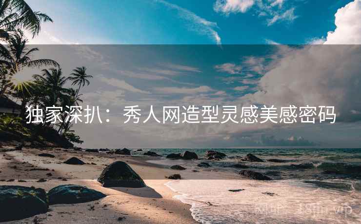 独家深扒：秀人网造型灵感美感密码
