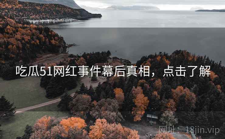 吃瓜51网红事件幕后真相，点击了解